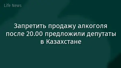 Запретить продажу алкоголя после 20.00 предложили депутаты в Казахстане