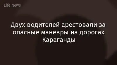 Двух водителей арестовали за опасные маневры на дорогах Караганды