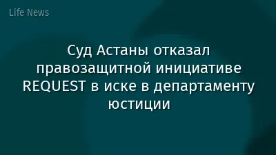 Суд Астаны отказал правозащитной инициативе REQUEST в иске в департаменту юстиции