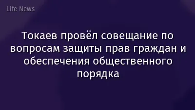 Токаев провёл совещание по вопросам защиты прав граждан и обеспечения общественного порядка