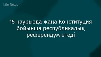 15 наурызда жаңа Конституция бойынша республикалық референдум өтеді