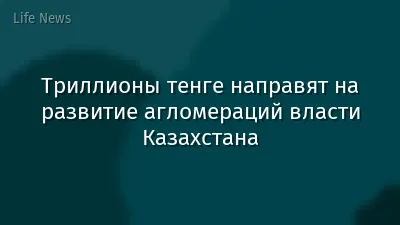 Триллионы тенге направят на развитие агломераций власти Казахстана