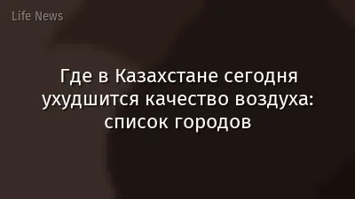 Где в Казахстане сегодня ухудшится качество воздуха: список городов