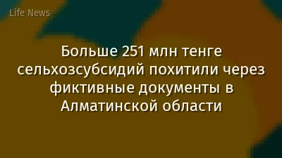 Больше 251 млн тенге сельхозсубсидий похитили через фиктивные документы в Алматинской области