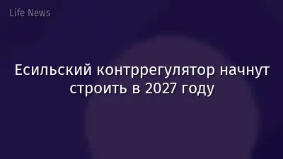 Есильский контррегулятор начнут строить в 2027 году