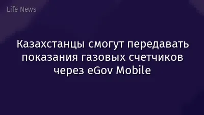 Казахстанцы смогут передавать показания газовых счетчиков через eGov Mobile