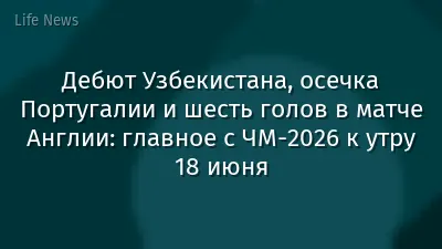 Дебют Узбекистана, осечка Португалии и шесть голов в матче Англии: главное с ЧМ-2026 к утру 18 июня
