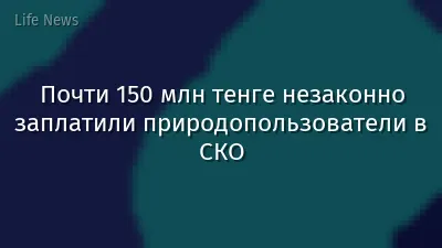 Почти 150 млн тенге незаконно заплатили природопользователи в СКО