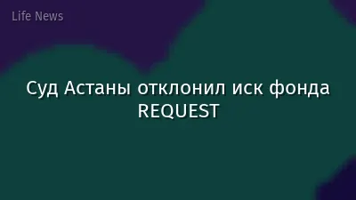 Суд Астаны отклонил иск фонда REQUEST