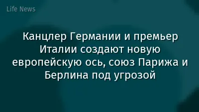 Канцлер Германии и премьер Италии создают новую европейскую ось, союз Парижа и Берлина под угрозой