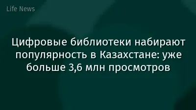 Цифровые библиотеки набирают популярность в Казахстане: уже больше 3,6 млн просмотров