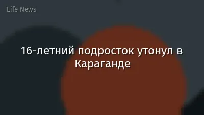 16-летний подросток утонул в Караганде