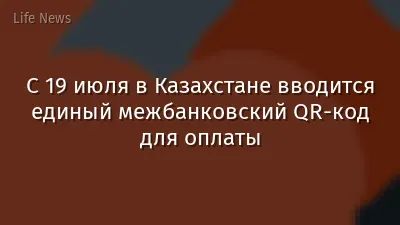 С 19 июля в Казахстане вводится единый межбанковский QR-код для оплаты