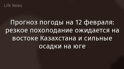 Прогноз погоды на 12 февраля: резкое похолодание ожидается на востоке Казахстана и сильные осадки на юге