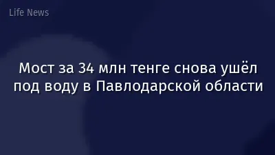 Мост за 34 млн тенге снова ушёл под воду в Павлодарской области