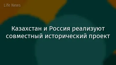Казахстан и Россия реализуют совместный исторический проект