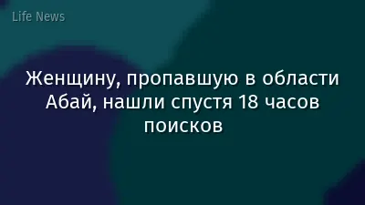 Женщину, пропавшую в области Абай, нашли спустя 18 часов поисков