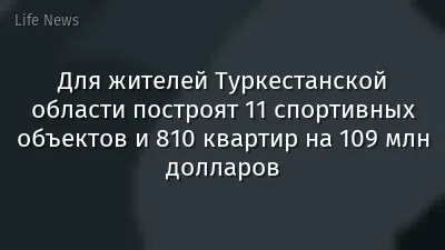 Для жителей Туркестанской области построят 11 спортивных объектов и 810 квартир на 109 млн долларов