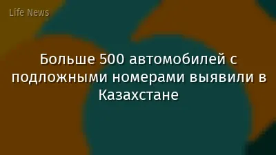 Больше 500 автомобилей с подложными номерами выявили в Казахстане