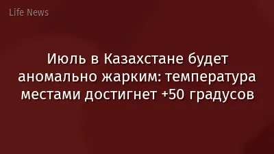 Июль в Казахстане будет аномально жарким: температура местами достигнет +50 градусов