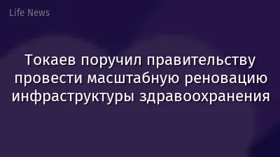 Токаев поручил правительству провести масштабную реновацию инфраструктуры здравоохранения