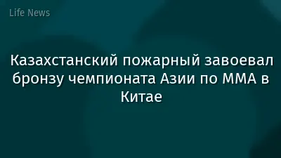 Казахстанский пожарный завоевал бронзу чемпионата Азии по MMA в Китае