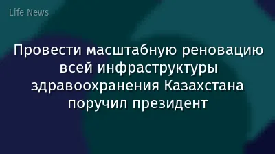 Провести масштабную реновацию всей инфраструктуры здравоохранения Казахстана поручил президент