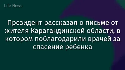 Президент рассказал о письме от жителя Карагандинской области, в котором поблагодарили врачей за спасение ребенка