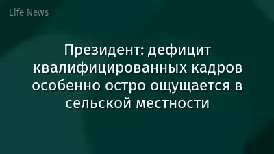 Президент: дефицит квалифицированных кадров особенно остро ощущается в сельской местности
