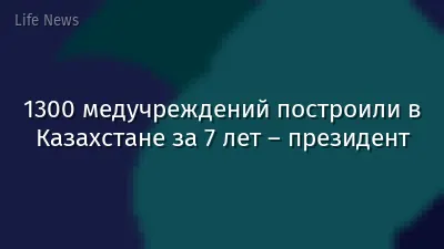 1300 медучреждений построили в Казахстане за 7 лет – президент