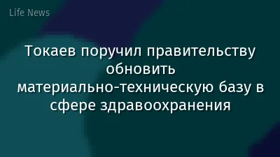 Токаев поручил правительству обновить материально-техническую базу в сфере здравоохранения