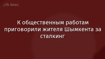 К общественным работам приговорили жителя Шымкента за сталкинг