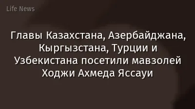 Главы Казахстана, Азербайджана, Кыргызстана, Турции и Узбекистана посетили мавзолей Ходжи Ахмеда Яссауи
