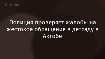 Полиция проверяет жалобы на жестокое обращение в детсаду в Актобе