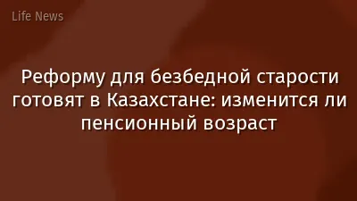 Реформу для безбедной старости готовят в Казахстане: изменится ли пенсионный возраст