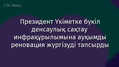 Президент Үкіметке бүкіл денсаулық сақтау инфрақұрылымына ауқымды реновация жүргізуді тапсырды