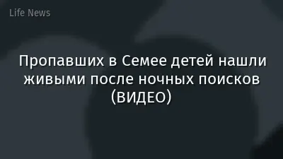 Пропавших в Семее детей нашли живыми после ночных поисков (ВИДЕО)