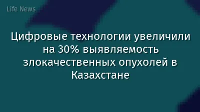 Цифровые технологии увеличили на 30% выявляемость злокачественных опухолей в Казахстане