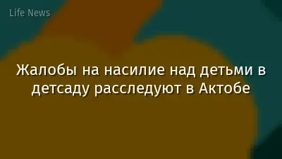 Жалобы на насилие над детьми в детсаду расследуют в Актобе