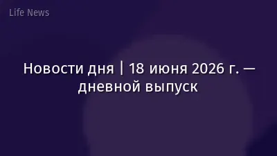 Новости дня | 18 июня 2026 г. — дневной выпуск