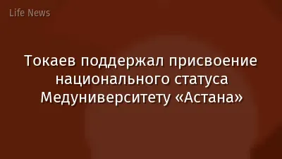 Токаев поддержал присвоение национального статуса Медуниверситету «Астана»