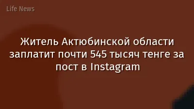 Житель Актюбинской области заплатит почти 545 тысяч тенге за пост в Instagram