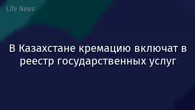 В Казахстане кремацию включат в реестр государственных услуг