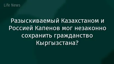 Разыскиваемый Казахстаном и Россией Капенов мог незаконно сохранить гражданство Кыргызстана?