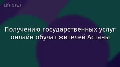 Получению государственных услуг онлайн обучат жителей Астаны