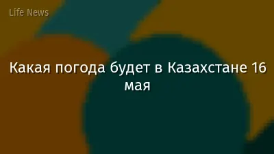Какая погода будет в Казахстане 16 мая