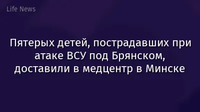 Пятерых детей, пострадавших при атаке ВСУ под Брянском, доставили в медцентр в Минске