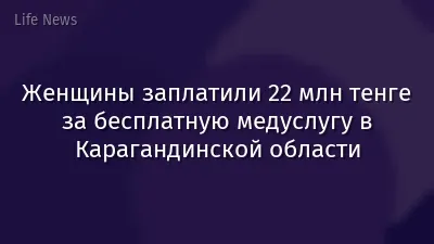 Женщины заплатили 22 млн тенге за бесплатную медуслугу в Карагандинской области