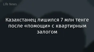 Казахстанец лишился 7 млн тенге после «помощи» с квартирным залогом