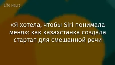 «Я хотела, чтобы Siri понимала меня»: как казахстанка создала стартап для смешанной речи